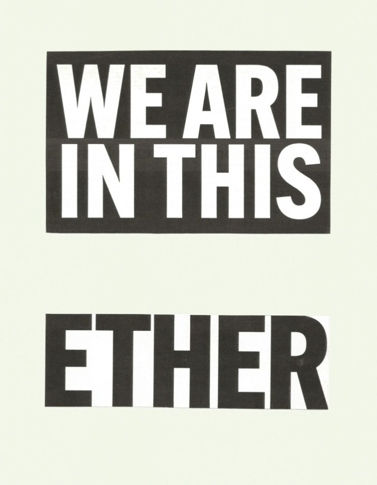 Text Collage Block Letters: 


WE  ARE  
IN THIS

ETHER 
black background white block lettering 
Like a sign.
